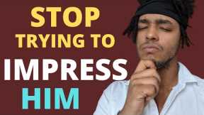 stop trying to impress him… do this instead